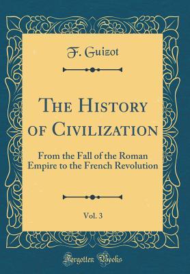 Read The History of Civilization, Vol. 3: From the Fall of the Roman Empire to the French Revolution (Classic Reprint) - François Guizot | PDF