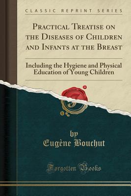 Download Practical Treatise on the Diseases of Children and Infants at the Breast: Including the Hygiene and Physical Education of Young Children (Classic Reprint) - Eugène Bouchut file in PDF