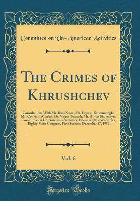 Read Online The Crimes of Khrushchev, Vol. 6: Consultations with Mr. Rusi Nasar, Mr. Ergacsh Schermatoglu, Mr. Constant Mierlak, Dr. Vitaut Tumash, Mr. Anton Shukeloyts, Committee on Un-American Activities, House of Representatives; Eighty-Sixth Congress, First Sessi - U.S. House Committee On Un-American Activities | ePub