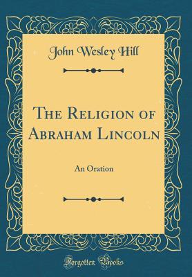 Read The Religion of Abraham Lincoln: An Oration (Classic Reprint) - John Wesley Hill | ePub