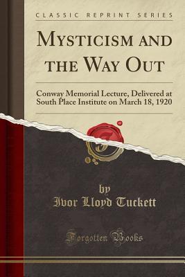 Full Download Mysticism and the Way Out: Conway Memorial Lecture, Delivered at South Place Institute on March 18, 1920 (Classic Reprint) - Ivor Lloyd Tuckett | ePub