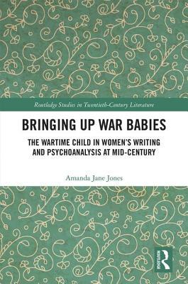 Read Online Bringing Up War-Babies: The Wartime Child in Women's Writing and Psychoanalysis at Mid-Century - Amanda Jones file in PDF