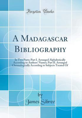 Download A Madagascar Bibliography: In Two Parts; Part I. Arranged Alphabetically According to Authors' Names; Part II. Arranged Chronologically According to Subjects Treated of (Classic Reprint) - James Sibree file in ePub