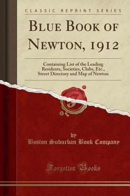 Full Download Blue Book of Newton, 1912: Containing List of the Leading Residents, Societies, Clubs, Etc., Street Directory and Map of Newton (Classic Reprint) - Boston Suburban Book Company | PDF