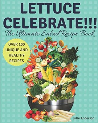 Read Online Lettuce Celebrate!!! The Ultimate Salad Recipe Book: Over 100 Healthy and Unique Delicious Recipes! - Julie Anderson | ePub