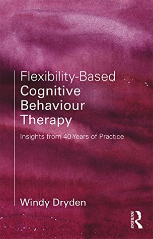 Download Flexibility-Based Cognitive Behaviour Therapy: Insights from 40 Years of Practice - Windy Dryden | PDF