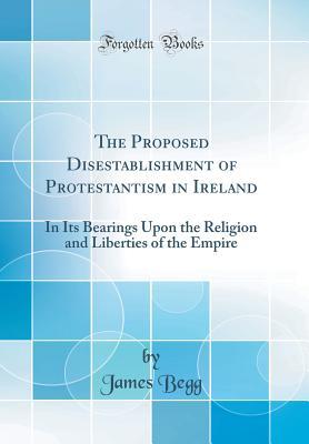 Download The Proposed Disestablishment of Protestantism in Ireland in its Bearings upon the Religion and Liberties of the Empire - James Begg file in PDF