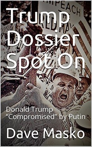 Read Online Trump Dossier Spot On: Donald Trump “Compromised” by Putin - Dave Masko | PDF