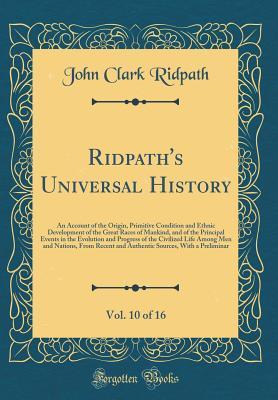 Full Download Ridpath's Universal History, Vol. 10 of 16: An Account of the Origin, Primitive Condition and Ethnic Development of the Great Races of Mankind, and of the Principal Events in the Evolution and Progress of the Civilized Life Among Men and Nations, from Rec - John Clark Ridpath | ePub