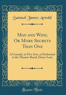 Read Online Man and Wife; Or More Secrets Than One: A Comedy, in Five Acts, as Performed at the Theatre-Royal, Drury-Lane (Classic Reprint) - Samuel James Arnold | PDF
