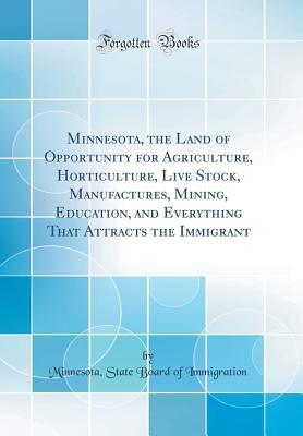 Read Online Minnesota, the Land of Opportunity for Agriculture, Horticulture, Live Stock, Manufactures, Mining, Education, and Everything That Attracts the Immigrant (Classic Reprint) - Minnesota State Board of Immigration | ePub