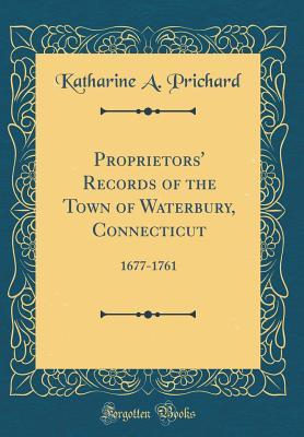 Read Proprietors' Records of the Town of Waterbury, Connecticut: 1677-1761 (Classic Reprint) - Katharine A. Prichard | PDF