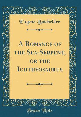 Full Download A Romance of the Sea-Serpent, or the Ichthyosaurus (Classic Reprint) - Eugene Batchelder | ePub