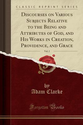 Read Discourses on Various Subjects Relative to the Being and Attributes of God, and His Works in Creation, Providence, and Grace, Vol. 2 (Classic Reprint) - Adam Clarke file in ePub