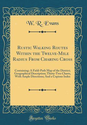 Download Rustic Walking Routes Within the Twelve-Mile Radius from Charing Cross: Containing: A Field-Path Map of the District; Geographical Description; Thirty-Two Charts, with Ample Directions; And a Copious Index (Classic Reprint) - W R Evans | PDF
