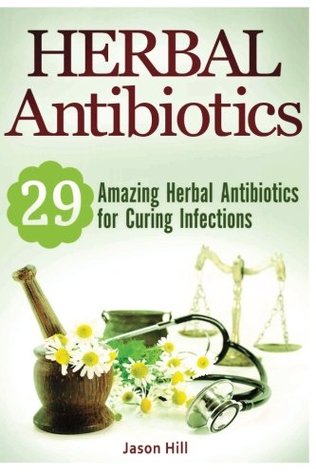Read Herbal Antibiotics: 29 Amazing Herbal Antibiotics for Curing Infections (home remedies, medicinal plants, herbal antibiotics) - Jason Hill | PDF
