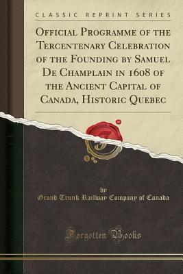 Read Official Programme of the Tercentenary Celebration of the Founding by Samuel de Champlain in 1608 of the Ancient Capital of Canada, Historic Quebec (Classic Reprint) - Grand Trunk Railway Company of Canada | ePub