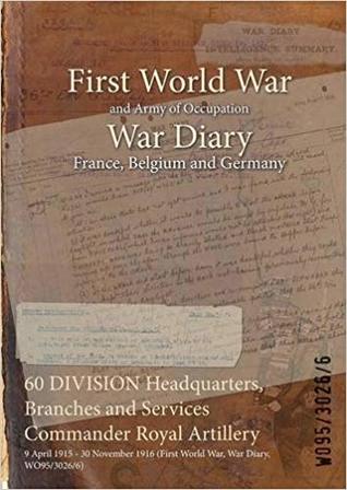 Download 60 Division Headquarters, Branches and Services Commander Royal Artillery: 9 April 1915 - 30 November 1916 (First World War, War Diary, Wo95/3026/6) - British War Office file in ePub