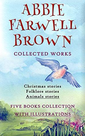 Read Abbie Farwell Brown: Collected Works (Illustrated): The Book Of Saints And Friendly Beasts, The Christmas Angel, The Curious Book Of Birds, The Flower Princess, John Of The Woods - Abbie Farwell Brown | PDF
