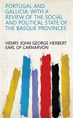 Download Portugal and Gallicia: With a Review of the Social and Political State of the Basque Provinces - Henry John George Herbert Earl of Carnarvon | PDF