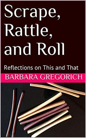 Read Scrape, Rattle, and Roll: Reflections on This and That - Barbara Gregorich | ePub