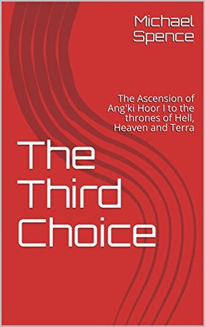 Read Online The Third Choice: The Ascension of Ang'ki Hoor I to the thrones of Hell, Heaven and Terra (Tales of the Hellac Empire) - Michael Spence file in PDF