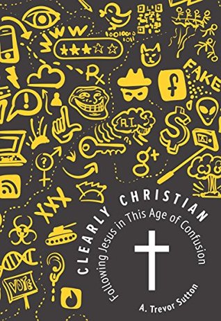 Download Clearly Christian: Following Jesus in this Age of Confusion - A. Trevor Sutton | PDF