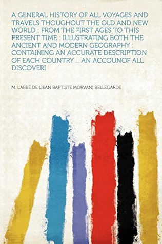 Read A General History of All Voyages and Travels Thoughout the Old and New World: From the First Ages to This Present Time: Illustrating Both the Ancient and Modern Geography: Containing an Accurate Description of Each Country  an Accounof All Discoveri - M. l'abbé de (Jean Baptiste Bellegarde | ePub