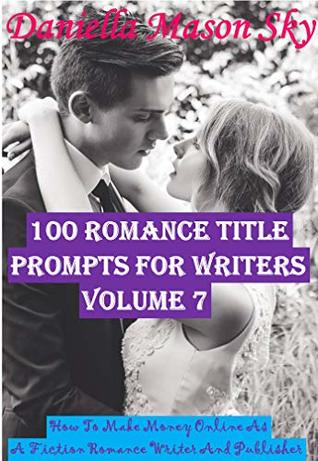 Full Download 100 Romance Title Prompts For Writers Volume 7: How To Make Money Online As A Fiction Romance Writer And Publisher . - Daniella Mason Sky file in PDF