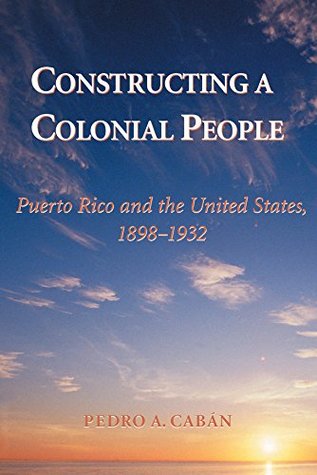 Read Online Constructing A Colonial People: Puerto Rico And The United States, 1898-1932 - Pedro A Caban file in ePub
