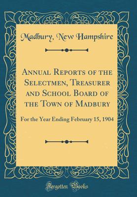 Full Download Annual Reports of the Selectmen, Treasurer and School Board of the Town of Madbury: For the Year Ending February 15, 1904 (Classic Reprint) - Madbury New Hampshire | PDF