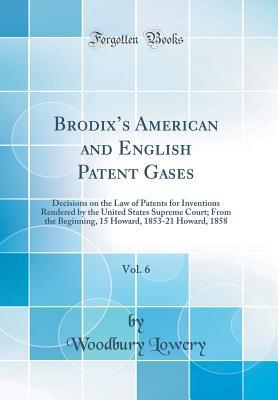 Read Brodix's American and English Patent Gases, Vol. 6: Decisions on the Law of Patents for Inventions Rendered by the United States Supreme Court; From the Beginning, 15 Howard, 1853-21 Howard, 1858 (Classic Reprint) - Woodbury Lowery | ePub