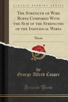 Download The Strength of Wire Ropes Compared with the Sum of the Strengths of the Individual Wires: Thesis (Classic Reprint) - George Alfred Cooper | PDF