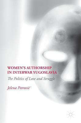 Read Online Women's Authorship in Interwar Yugoslavia: The Politics of Love and Struggle - Jelena Petrovic | PDF