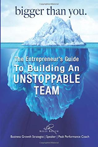Read Online Bigger Than You: The Entrepreneur's Guide To Building An Unstoppable Team - Kelly Roach | ePub