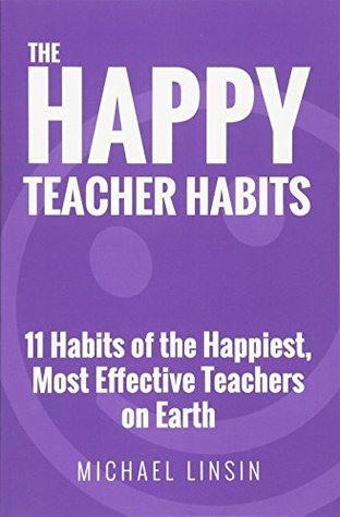 Read Online The Happy Teacher Habits: 11 Habits of the Happiest, Most Effective Teachers on Earth - Michael Linsin file in PDF