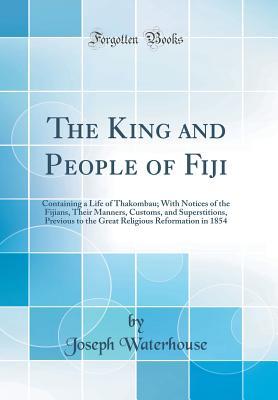 Read The King and People of Fiji: Containing a Life of Thakombau; With Notices of the Fijians, Their Manners, Customs, and Superstitions, Previous to the Great Religious Reformation in 1854 (Classic Reprint) - Joseph Waterhouse file in PDF
