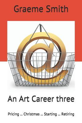 Full Download An Art Career Three: Pricing  Christmas  Starting  Retiring - Graeme Smith | PDF