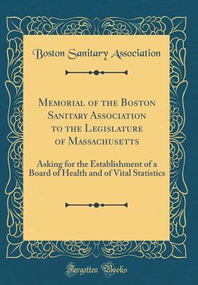 Read Memorial of the Boston Sanitary Association to the Legislature of Massachusetts: Asking for the Establishment of a Board of Health and of Vital Statistics (Classic Reprint) - Boston Sanitary Association | ePub