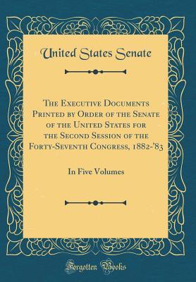 Read The Executive Documents Printed by Order of the Senate of the United States for the Second Session of the Forty-Seventh Congress, 1882-'83: In Five Volumes (Classic Reprint) - U.S. Senate file in ePub