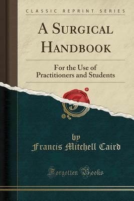 Full Download A Surgical Handbook: For the Use of Practitioners and Students (Classic Reprint) - Francis Mitchell Caird | PDF