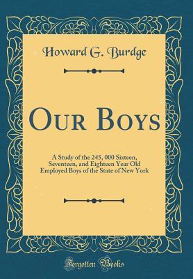 Read Online Our Boys: A Study of the 245, 000 Sixteen, Seventeen, and Eighteen Year Old Employed Boys of the State of New York (Classic Reprint) - Howard G. Burdge file in PDF