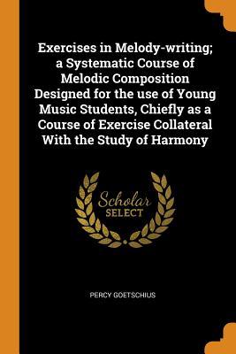 Full Download Exercises in Melody-Writing; A Systematic Course of Melodic Composition Designed for the Use of Young Music Students, Chiefly as a Course of Exercise Collateral with the Study of Harmony - Percy Goetschius file in ePub
