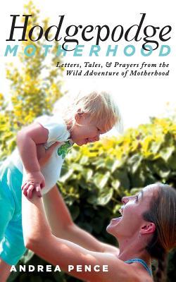 Read Online Hodgepodge Motherhood: Letters, Tales, and Prayers from the Wild Adventure of Motherhood - Andrea Pence file in PDF