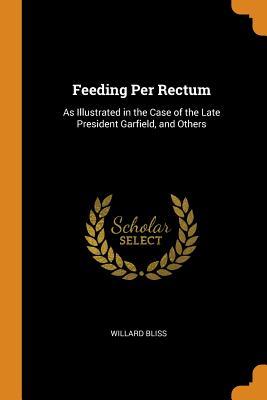 Full Download Feeding Per Rectum: As Illustrated in the Case of the Late President Garfield, and Others - Willard Bliss | PDF