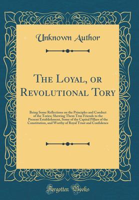Read The Loyal, or Revolutional Tory: Being Some Reflections on the Principles and Conduct of the Tories; Shewing Them True Friends to the Present Establishment, Some of the Capital Pillars of the Constitution, and Worthy of Royal Trust and Confidence - Unknown | ePub