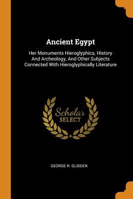 Read Ancient Egypt: Her Monuments Hieroglyphics, History and Archeology, and Other Subjects Connected with Hieroglyphically Literature - George R. Glidden file in PDF