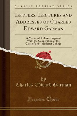 Read Online Letters, Lectures and Addresses of Charles Edward Garman: A Memorial Volume Prepared with the Cooperation of the Class of 1884, Amherst College (Classic Reprint) - Charles Edward Garman file in PDF