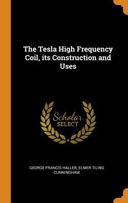 Full Download The Tesla High Frequency Coil, Its Construction and Uses - George Francis Haller | PDF