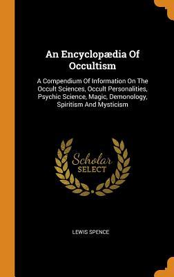 Read Online An Encyclopædia of Occultism: A Compendium of Information on the Occult Sciences, Occult Personalities, Psychic Science, Magic, Demonology, Spiritism and Mysticism - Lewis Spence | PDF